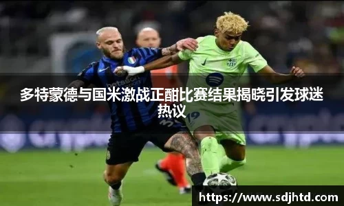 多特蒙德与国米激战正酣比赛结果揭晓引发球迷热议
