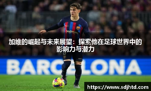 加维的崛起与未来展望：探索他在足球世界中的影响力与潜力