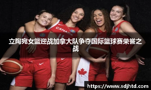 立陶宛女篮迎战加拿大队争夺国际篮球赛荣誉之战
