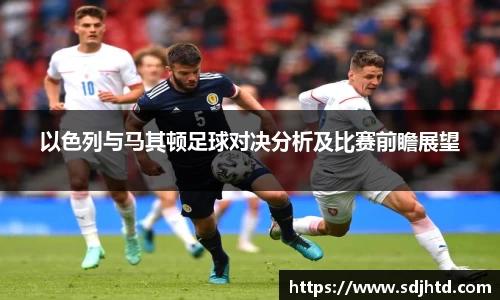 以色列与马其顿足球对决分析及比赛前瞻展望