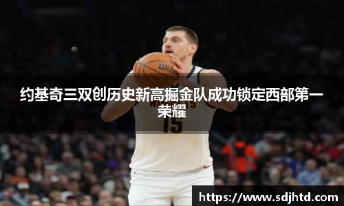 约基奇三双创历史新高掘金队成功锁定西部第一荣耀