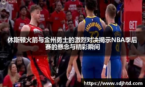 休斯顿火箭与金州勇士的激烈对决揭示NBA季后赛的悬念与精彩瞬间